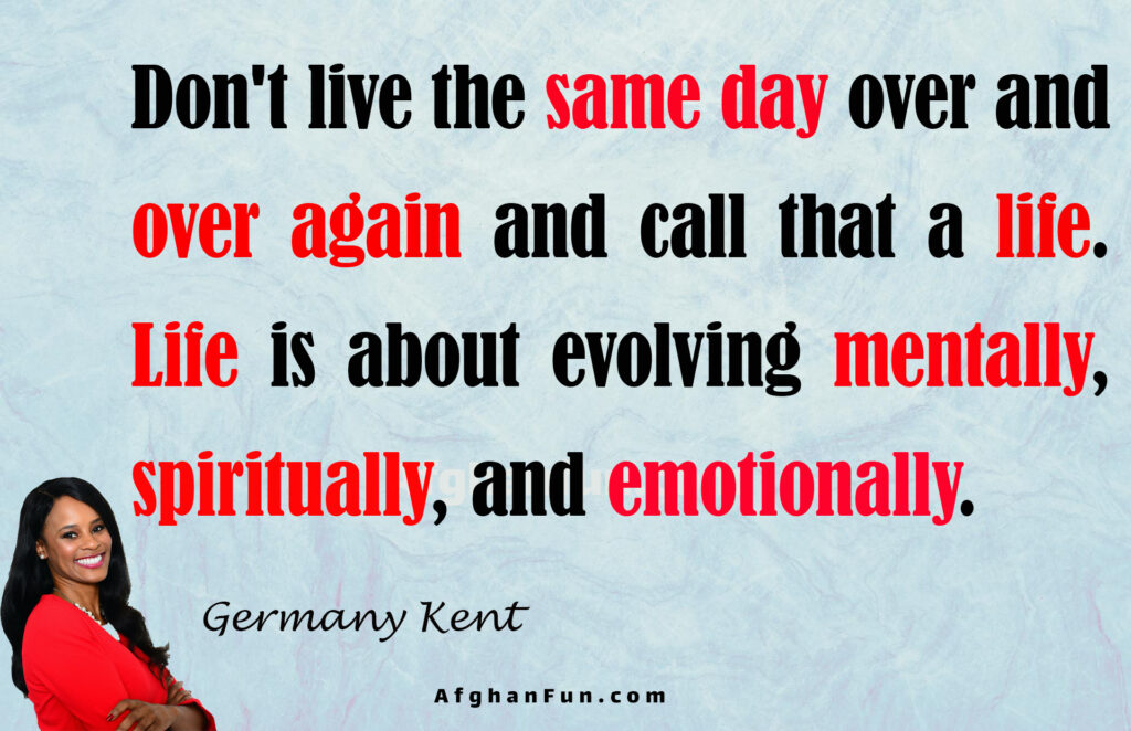 “Don't live the same day over and over again and call that a life. Life is about evolving mentally, spiritually, and emotionally.”