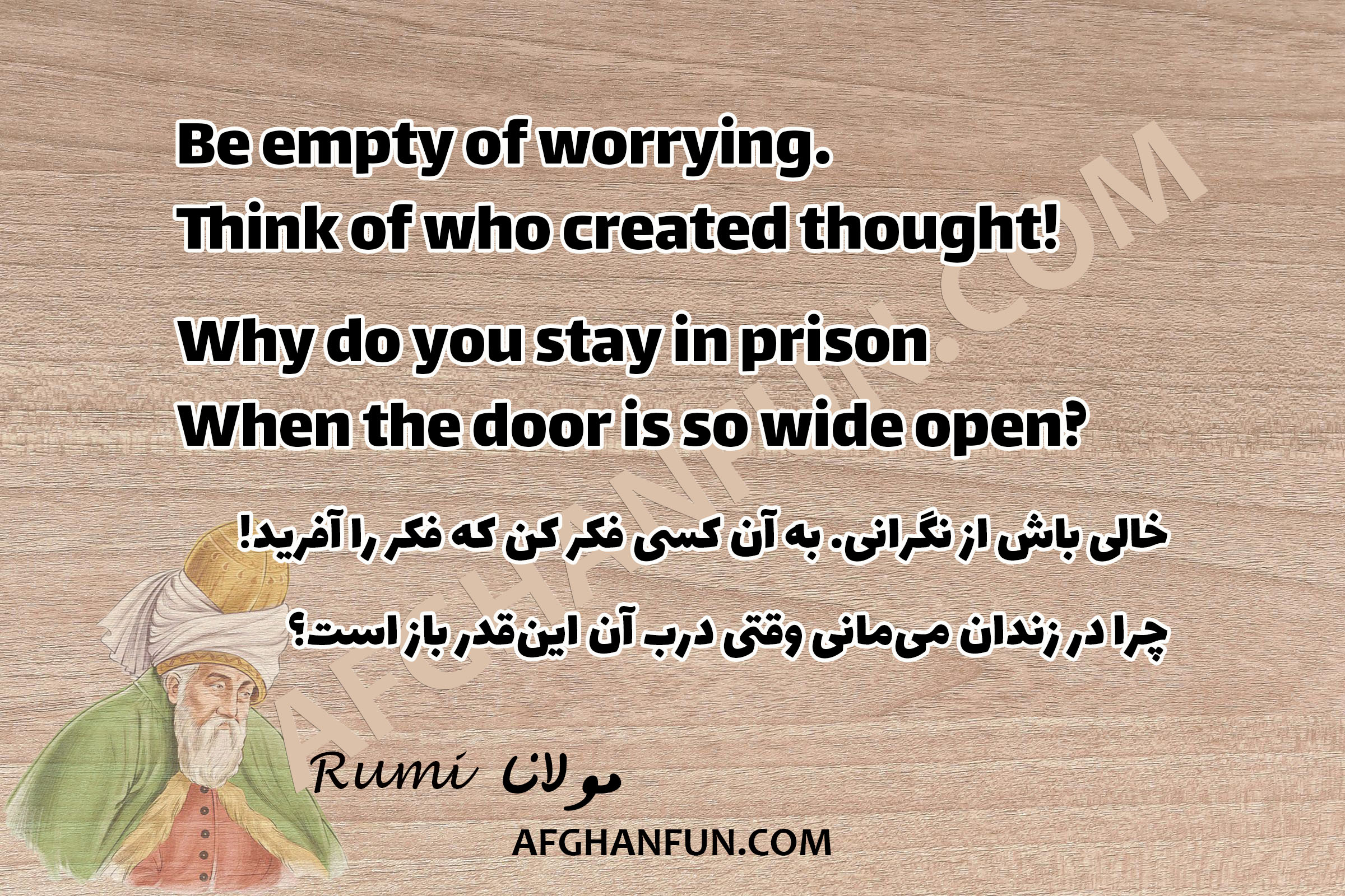 Be empty of worrying. Think of who created thought! Why do you stay in prison When the door is so wide open?