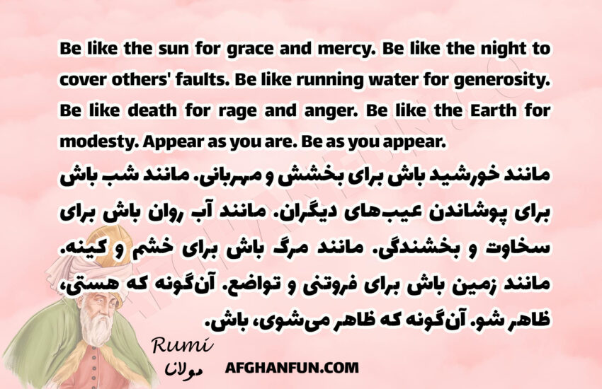 Be like the sun for grace and mercy. Be like the night to cover others' faults. Be like running water for generosity. Be like death for rage and anger. Be like the Earth for modesty. Appear as you are. Be as you appear.