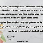 Come, come, whoever you are. Wanderer, worshiper, lover of leaving. It doesn't matter. Ours is not a caravan of despair. come, even if you have broken your vows a thousand times. Come, yet again , come , come.