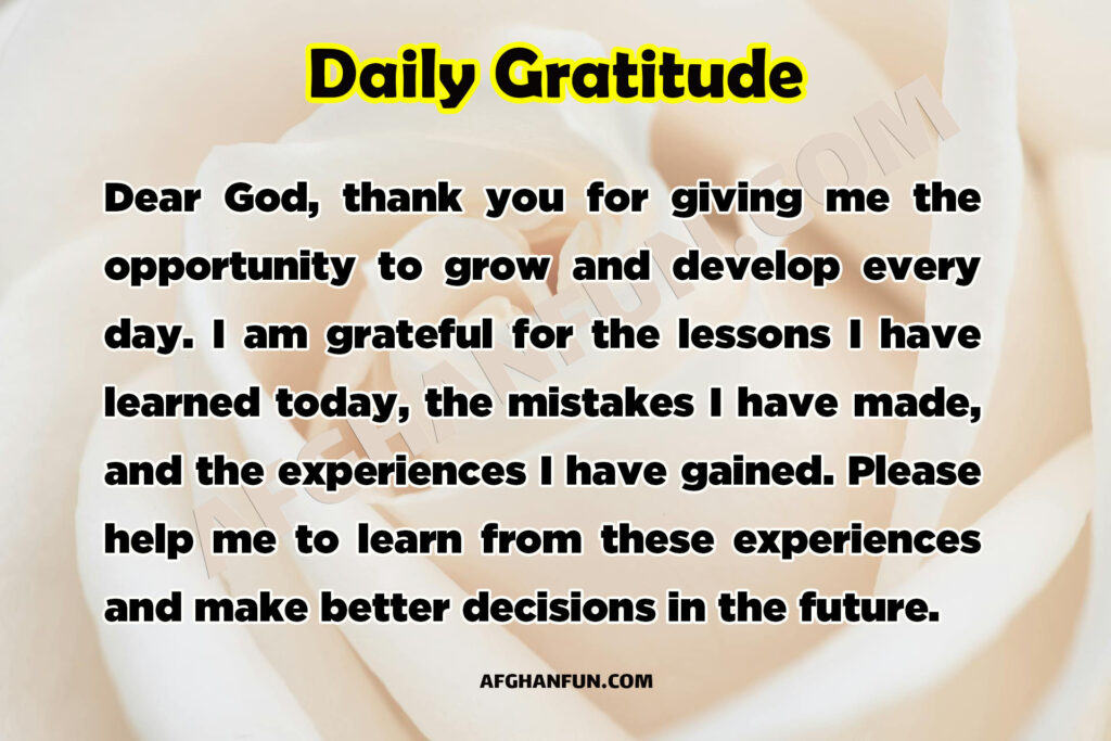 Dear God, thank you for giving me the opportunity to grow and develop every day. I am grateful for the lessons I have learned today, the mistakes I have made, and the experiences I have gained. Please help me to learn from these experiences and make better decisions in the future.