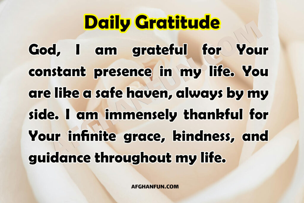 God, I am grateful for Your constant presence in my life. You are like a safe haven, always by my side. I am immensely thankful for Your infinite grace, kindness, and guidance throughout my life.