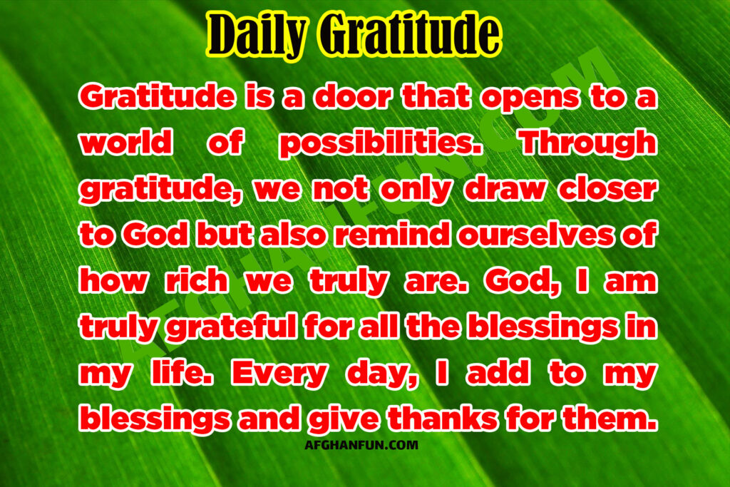 Gratitude is a door that opens to a world of possibilities. Through gratitude, we not only draw closer to God but also remind ourselves of how rich we truly are. God, I am truly grateful for all the blessings in my life. Every day, I add to my blessings and give thanks for them.