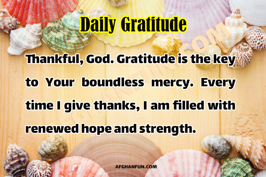 Thankful, God. Gratitude is the key to Your boundless mercy. Every time I give thanks, I am filled with renewed hope and strength.